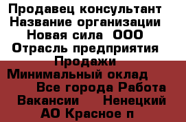 Продавец-консультант › Название организации ­ Новая сила, ООО › Отрасль предприятия ­ Продажи › Минимальный оклад ­ 20 000 - Все города Работа » Вакансии   . Ненецкий АО,Красное п.